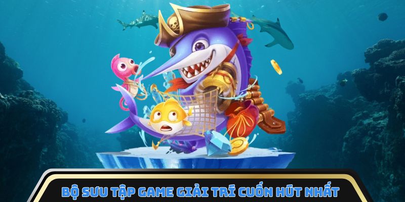 Bộ sưu tập game giải trí cuốn hút nhất