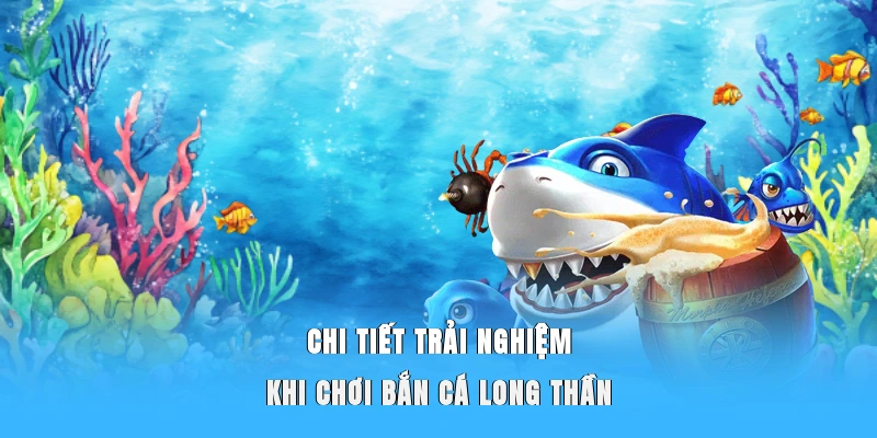 Chi tiết trải nghiệm khi chơi bắn cá Long Thần