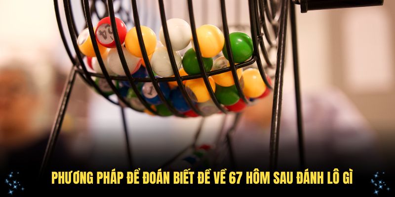Áp dụng các phương pháp để đoán biết đề về 67 hôm sau đánh lô gì