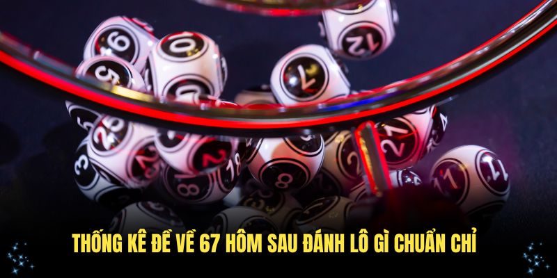Thống kê đề về 67 hôm sau đánh lô gì chuẩn chỉ